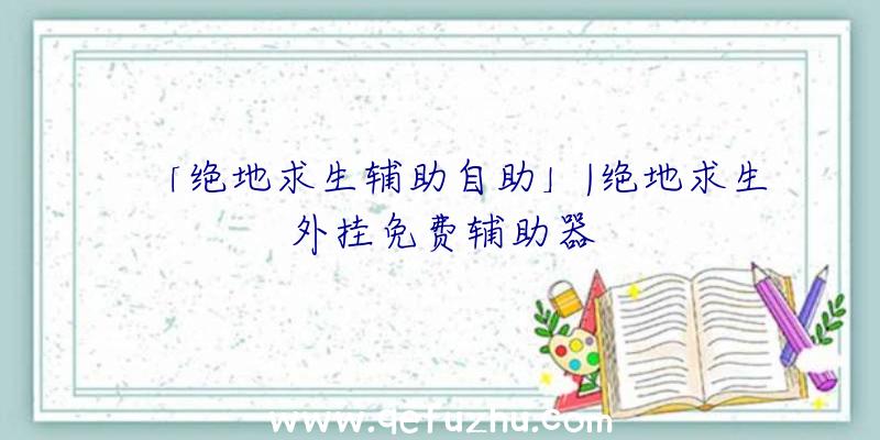 「绝地求生辅助自助」|绝地求生外挂免费辅助器